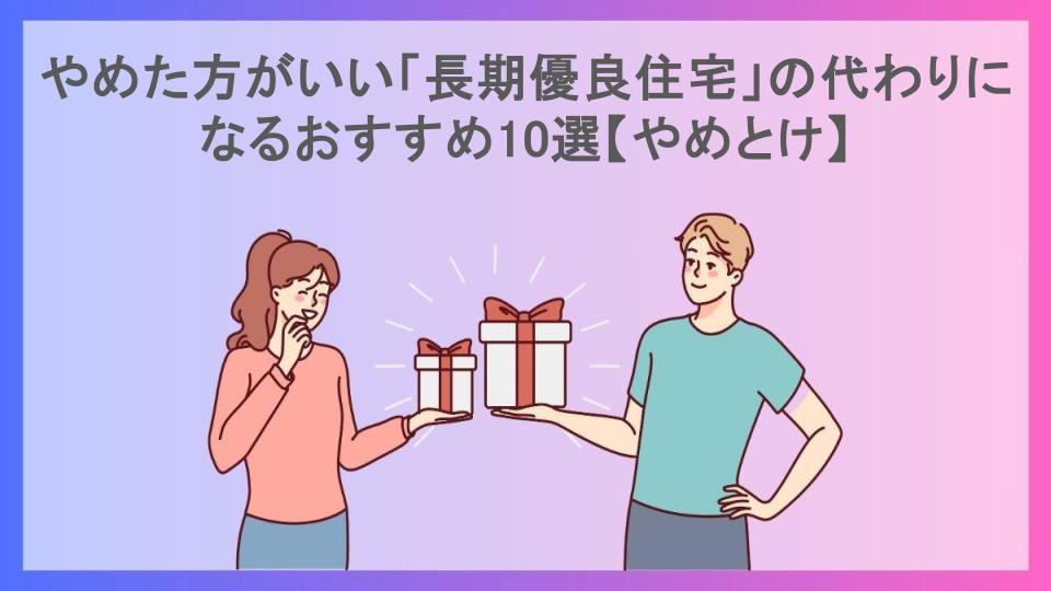 やめた方がいい「長期優良住宅」の代わりになるおすすめ10選【やめとけ】